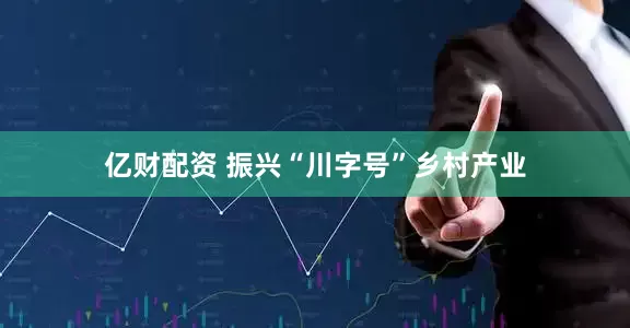 亿财配资 振兴“川字号”乡村产业