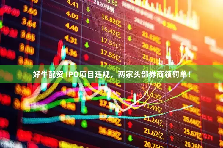 好牛配资 IPO项目违规，两家头部券商领罚单！