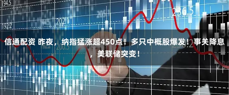 信通配资 昨夜，纳指猛涨超450点！多只中概股爆发！事关降息，美联储突变！