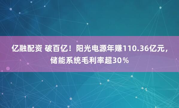 亿融配资 破百亿！阳光电源年赚110.36亿元，储能系统毛利率超30％