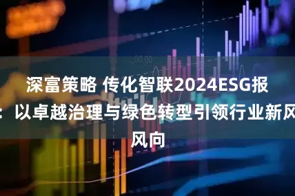 深富策略 传化智联2024ESG报告：以卓越治理与绿色转型引领行业新风向