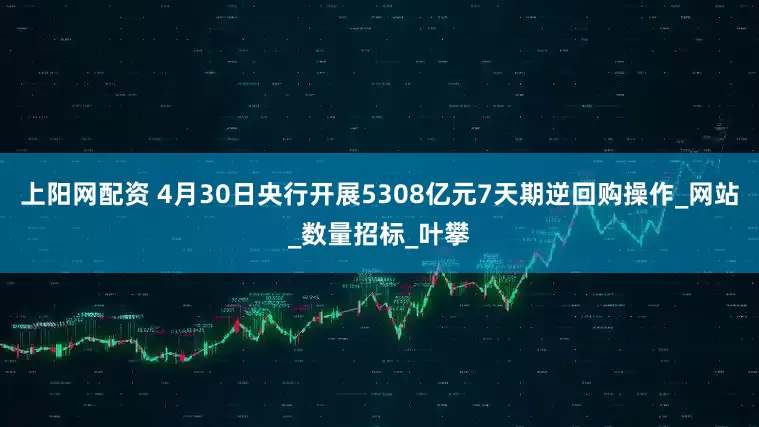 上阳网配资 4月30日央行开展5308亿元7天期逆回购操作_网站_数量招标_叶攀