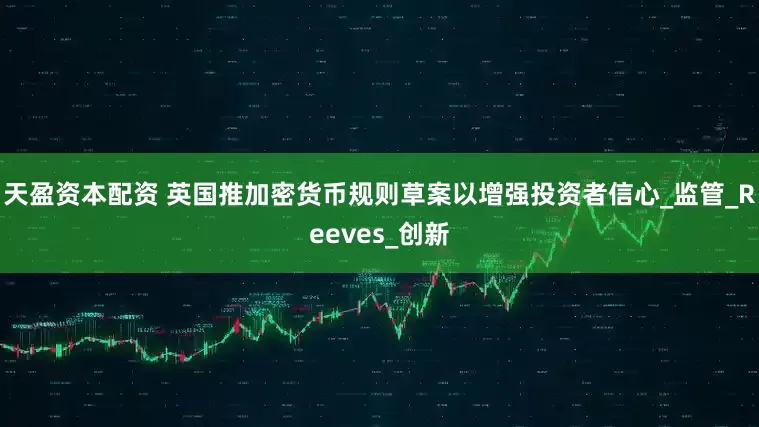 天盈资本配资 英国推加密货币规则草案以增强投资者信心_监管_Reeves_创新