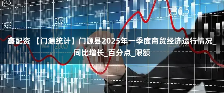 鑫配资 【门源统计】门源县2025年一季度商贸经济运行情况_同比增长_百分点_限额