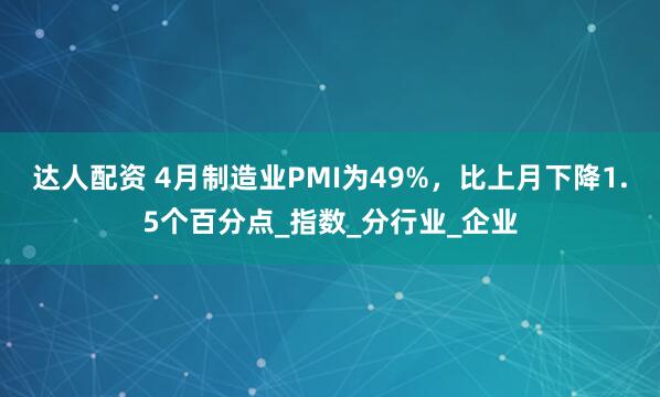 达人配资 4月制造业PMI为49%，比上月下降1.5个百分点_指数_分行业_企业
