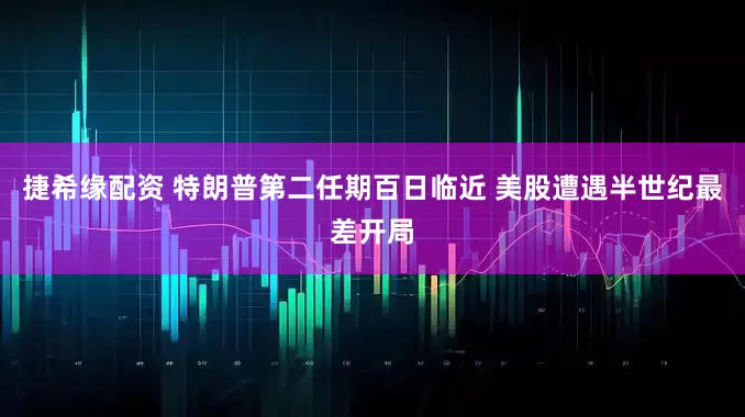 捷希缘配资 特朗普第二任期百日临近 美股遭遇半世纪最差开局