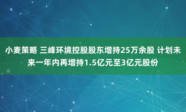 小麦策略 三峰环境控股股东增持25万余股 计划未来一年内再增持1.5亿元至3亿元股份