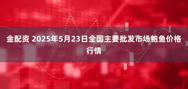 金配资 2025年5月23日全国主要批发市场鲍鱼价格行情