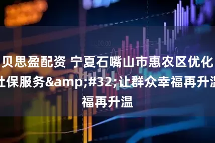 贝思盈配资 宁夏石嘴山市惠农区优化社保服务&#32;让群众幸福再升温