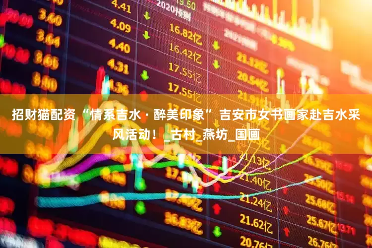 招财猫配资 “情系吉水 · 醉美印象” 吉安市女书画家赴吉水采风活动！_古村_燕坊_国画