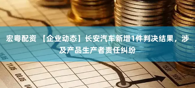 宏粤配资 【企业动态】长安汽车新增1件判决结果，涉及产品生产者责任纠纷