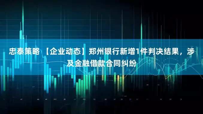 忠泰策略 【企业动态】郑州银行新增1件判决结果，涉及金融借款合同纠纷
