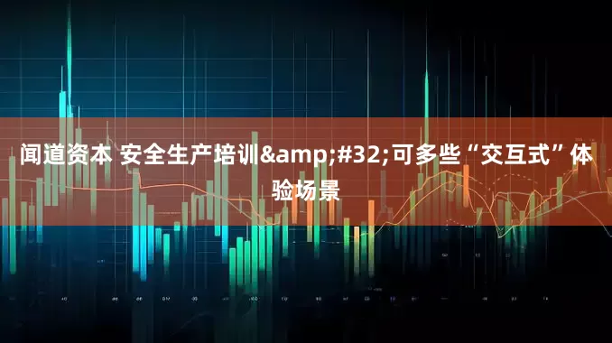 闻道资本 安全生产培训&#32;可多些“交互式”体验场景