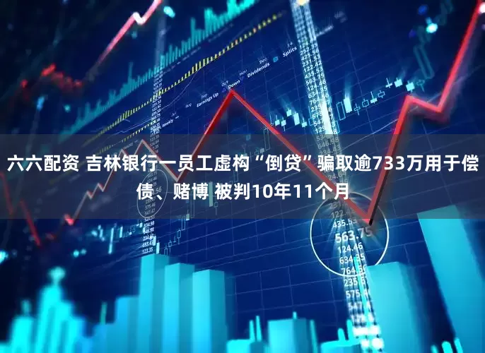 六六配资 吉林银行一员工虚构“倒贷”骗取逾733万用于偿债、赌博 被判10年11个月