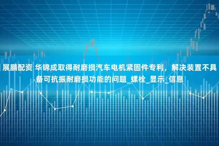 展鵬配资 华锦成取得耐磨损汽车电机紧固件专利，解决装置不具备可抗振耐磨损功能的问题_螺栓_显示_信息