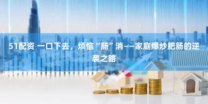 51配资 一口下去，烦恼“肠”消——家庭爆炒肥肠的逆袭之路