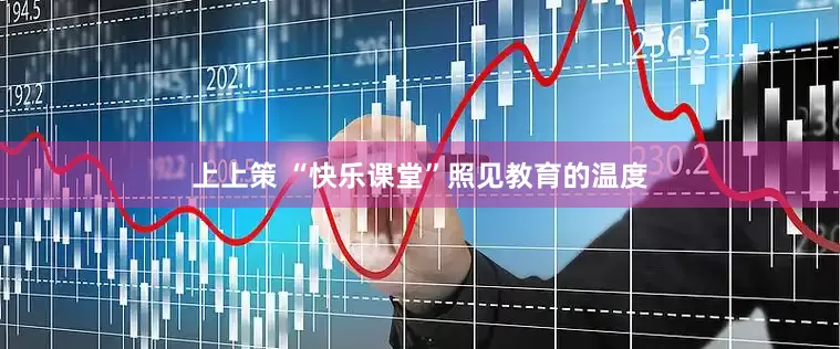 上上策 “快乐课堂”照见教育的温度