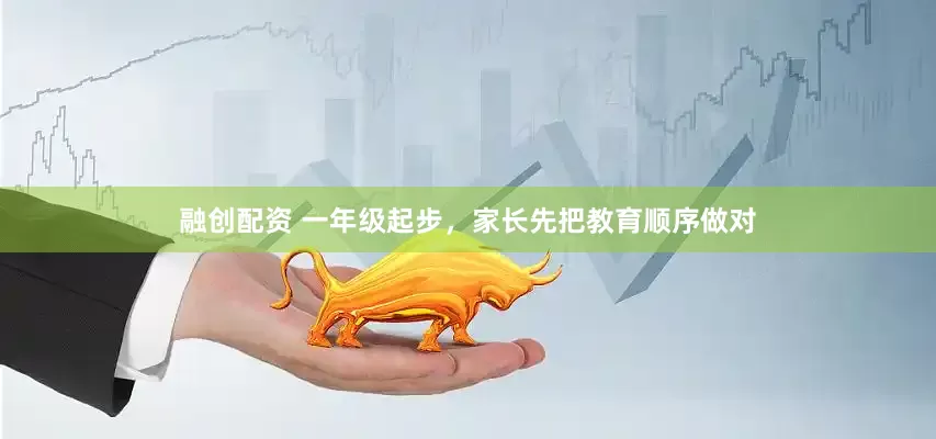 融创配资 一年级起步，家长先把教育顺序做对