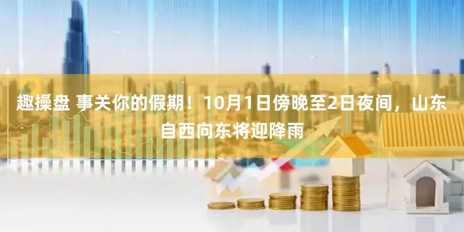 趣操盘 事关你的假期！10月1日傍晚至2日夜间，山东自西向东将迎降雨