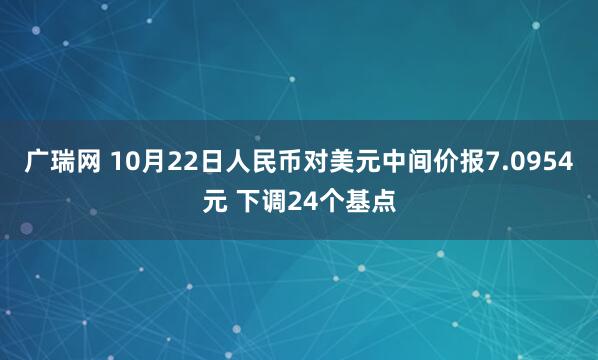 广瑞网 10月22日人民币对美元中间价报7.0954元 下调24个基点