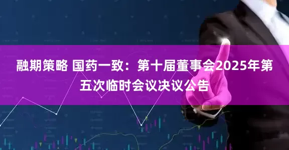 融期策略 国药一致：第十届董事会2025年第五次临时会议决议公告