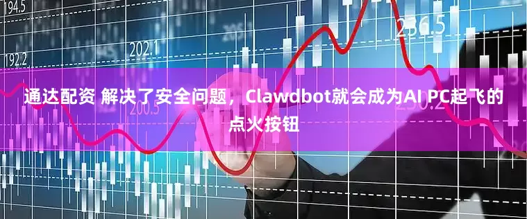 通达配资 解决了安全问题，Clawdbot就会成为AI PC起飞的点火按钮
