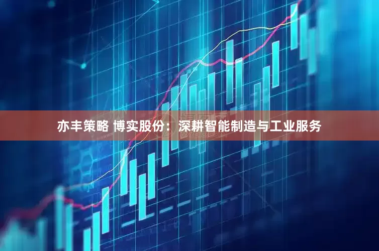 亦丰策略 博实股份：深耕智能制造与工业服务