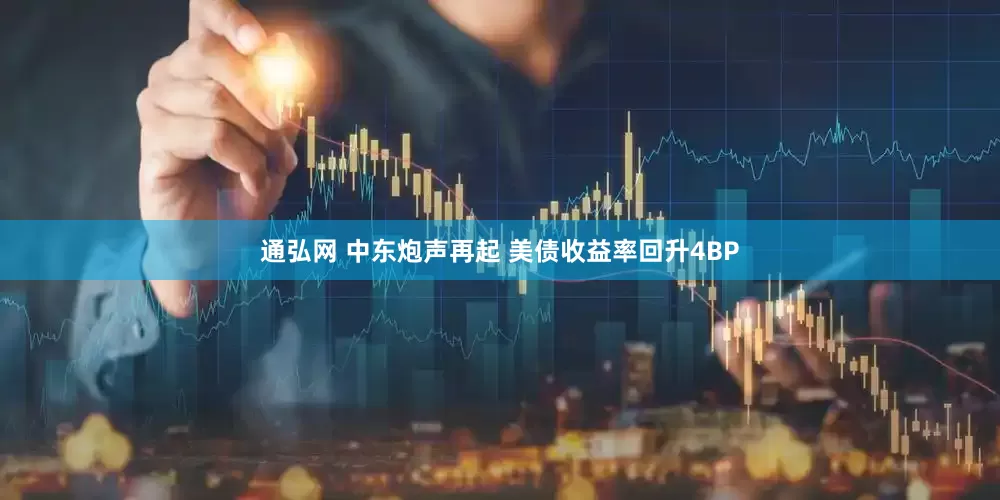 通弘网 中东炮声再起 美债收益率回升4BP